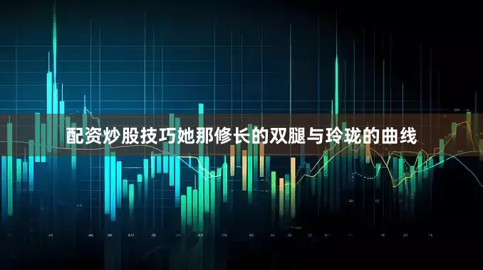 配资炒股技巧她那修长的双腿与玲珑的曲线
