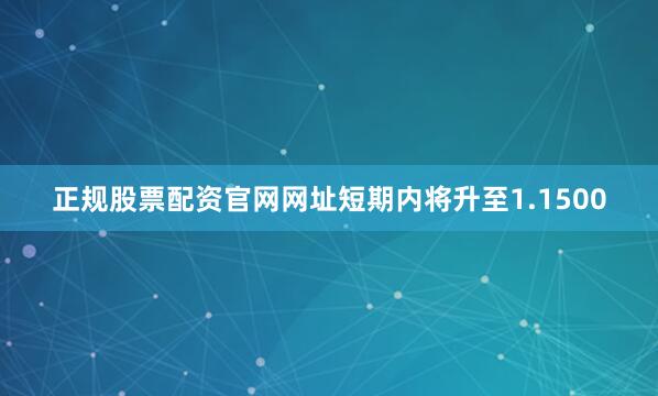 正规股票配资官网网址短期内将升至1.1500