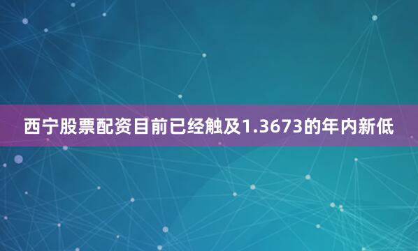 西宁股票配资目前已经触及1.3673的年内新低