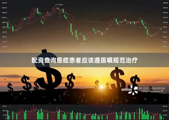 配资查询癌症患者应该遵医嘱规范治疗