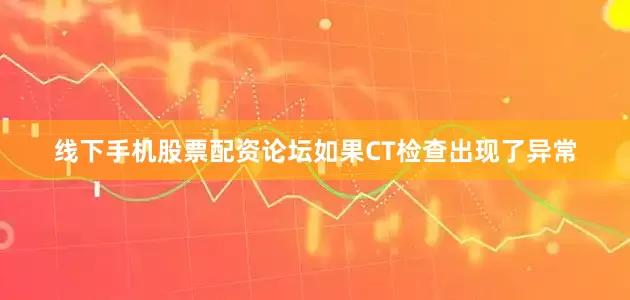 线下手机股票配资论坛如果CT检查出现了异常