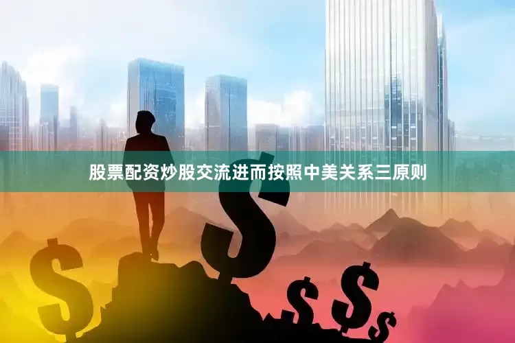 股票配资炒股交流进而按照中美关系三原则