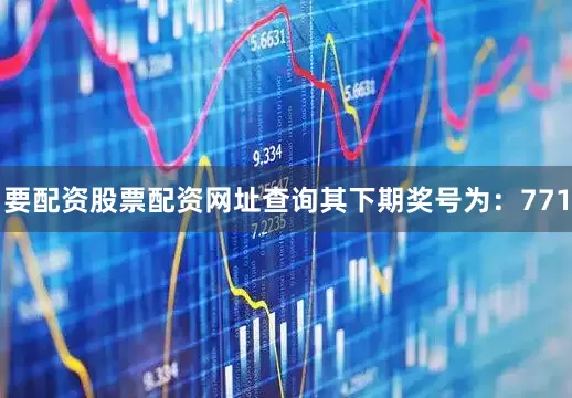 要配资股票配资网址查询其下期奖号为：771