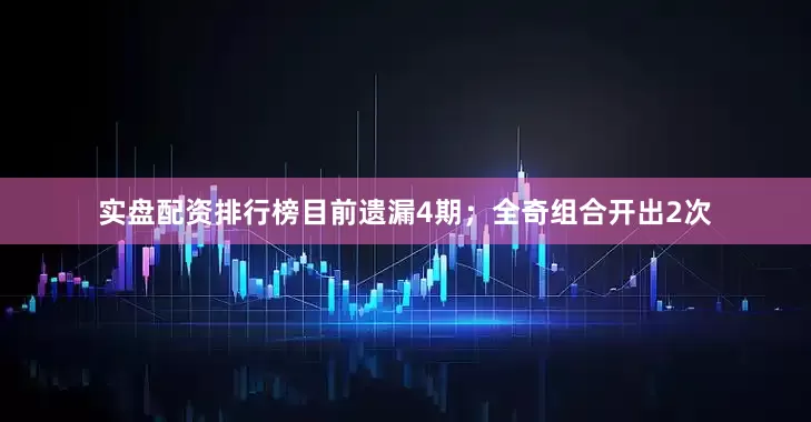 实盘配资排行榜目前遗漏4期；全奇组合开出2次
