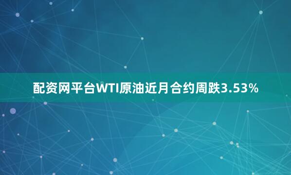 配资网平台WTI原油近月合约周跌3.53%