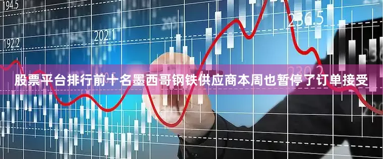 股票平台排行前十名墨西哥钢铁供应商本周也暂停了订单接受