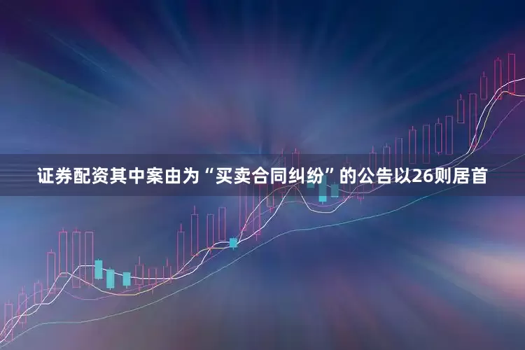 证券配资其中案由为“买卖合同纠纷”的公告以26则居首