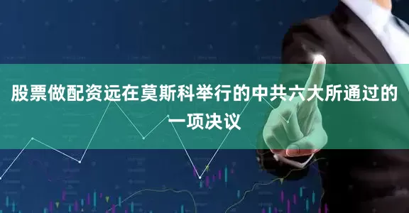 股票做配资远在莫斯科举行的中共六大所通过的一项决议